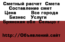 Сметный расчет. Смета. Составление смет › Цена ­ 500 - Все города Бизнес » Услуги   . Брянская обл.,Сельцо г.